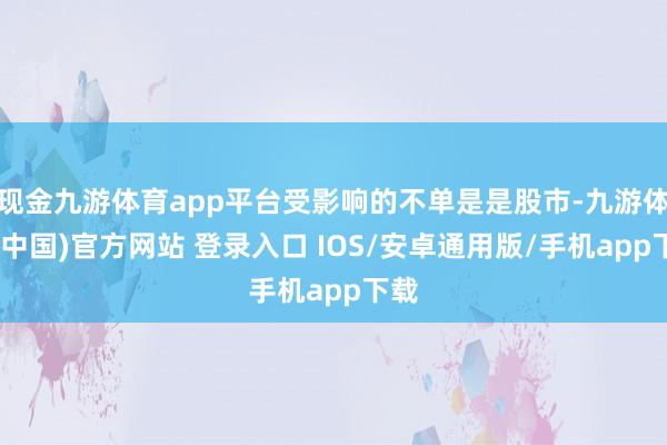 现金九游体育app平台受影响的不单是是股市-九游体育(中国)官方网站 登录入口 IOS/安卓通用版/手机app下载