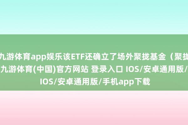 九游体育app娱乐该ETF还确立了场外聚拢基金（聚拢A：014661-九游体育(中国)官方网站 登录入口 IOS/安卓通用版/手机app下载