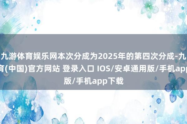 九游体育娱乐网本次分成为2025年的第四次分成-九游体育(中国)官方网站 登录入口 IOS/安卓通用版/手机app下载