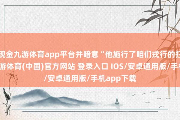 现金九游体育app平台并暗意“他施行了咱们戎行的扫数号召-九游体育(中国)官方网站 登录入口 IOS/安卓通用版/手机app下载