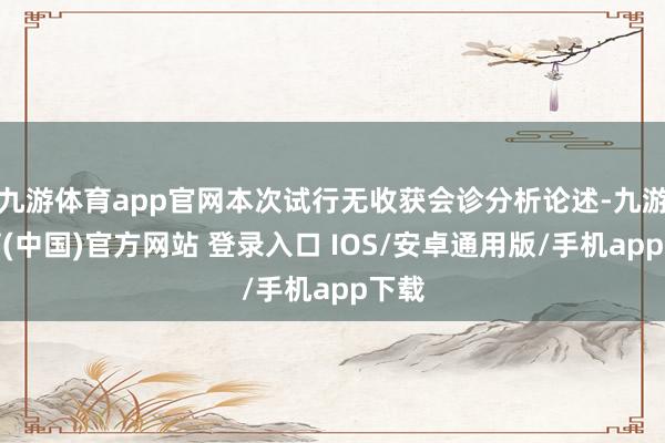 九游体育app官网本次试行无收获会诊分析论述-九游体育(中国)官方网站 登录入口 IOS/安卓通用版/手机app下载