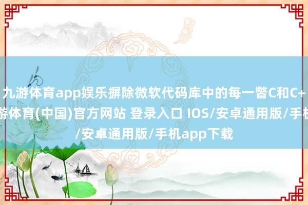 九游体育app娱乐摒除微软代码库中的每一瞥C和C++代码-九游体育(中国)官方网站 登录入口 IOS/安卓通用版/手机app下载