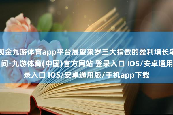 现金九游体育app平台展望来岁三大指数的盈利增长率将在9%至15%之间-九游体育(中国)官方网站 登录入口 IOS/安卓通用版/手机app下载
