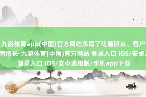 九游体育app(中国)官方网站杀青了磋磨服从、客户粘性与盈利技艺的协同增长-九游体育(中国)官方网站 登录入口 IOS/安卓通用版/手机app下载