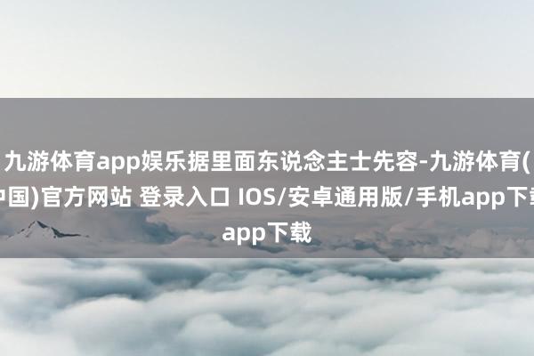 九游体育app娱乐据里面东说念主士先容-九游体育(中国)官方网站 登录入口 IOS/安卓通用版/手机app下载