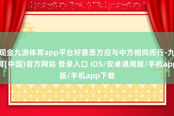 现金九游体育app平台好意思方应与中方相向而行-九游体育(中国)官方网站 登录入口 IOS/安卓通用版/手机app下载