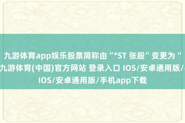 九游体育app娱乐股票简称由“*ST 张股”变更为“ST 张家界”-九游体育(中国)官方网站 登录入口 IOS/安卓通用版/手机app下载