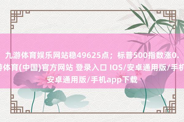九游体育娱乐网站稳49625点；标普500指数涨0.69%-九游体育(中国)官方网站 登录入口 IOS/安卓通用版/手机app下载